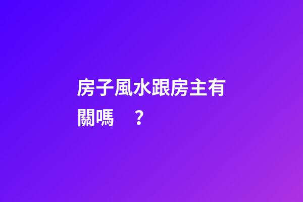 房子風水跟房主有關嗎？